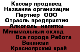 Кассир-продавец › Название организации ­ Партнер, ООО › Отрасль предприятия ­ Алкоголь, напитки › Минимальный оклад ­ 23 000 - Все города Работа » Вакансии   . Красноярский край,Железногорск г.